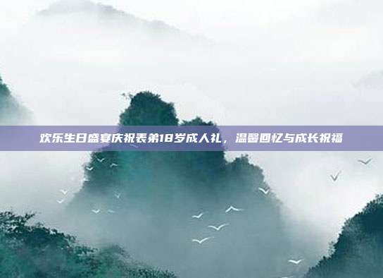 欢乐生日盛宴庆祝表弟18岁成人礼，温馨回忆与成长祝福