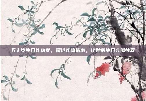 五十岁生日礼物女，精选礼物指南，让她的生日充满惊喜