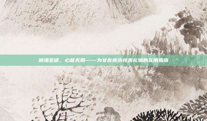 浪漫圣诞，心意无限——为女友挑选完美礼物的实用指南