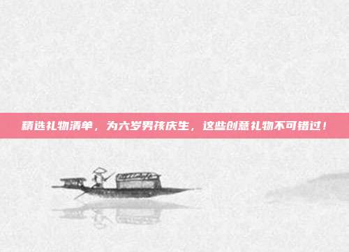 精选礼物清单，为六岁男孩庆生，这些创意礼物不可错过！