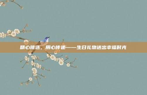 精心挑选，用心传递——生日礼物送出幸福时光