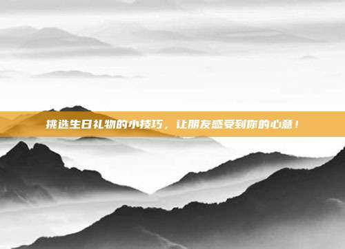 挑选生日礼物的小技巧，让朋友感受到你的心意！