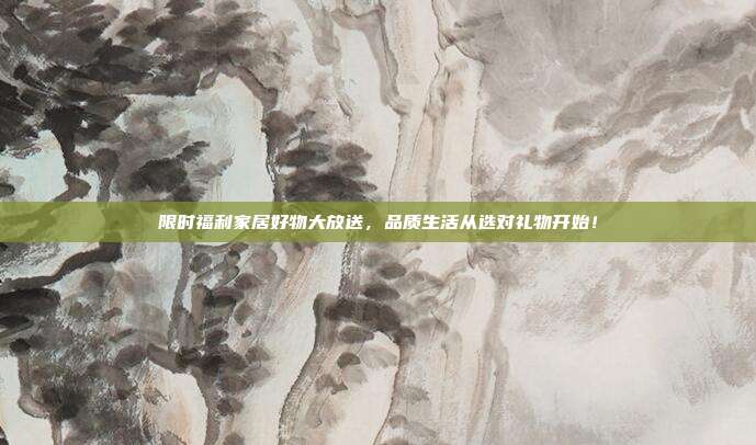 限时福利家居好物大放送，品质生活从选对礼物开始！