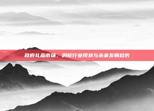 政府礼品市场，洞察行业现状与未来发展趋势
