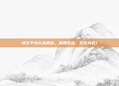 祥云平台礼品精选，品质生活，尽在祥云！