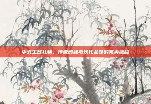 中式生日礼物，传统韵味与现代品味的完美融合