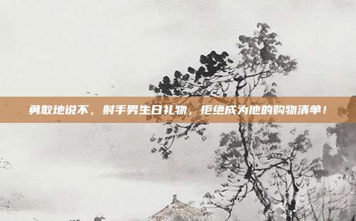 勇敢地说不，射手男生日礼物，拒绝成为他的购物清单！