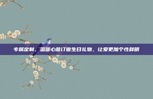 专属定制，温暖心意订做生日礼物，让爱更加个性鲜明