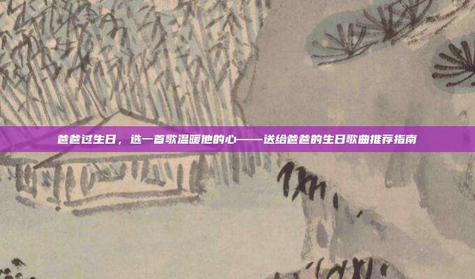 爸爸过生日，选一首歌温暖他的心——送给爸爸的生日歌曲推荐指南