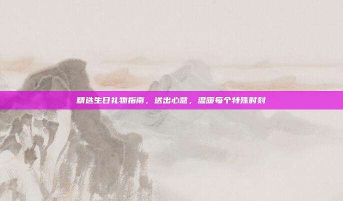 精选生日礼物指南，送出心意，温暖每个特殊时刻