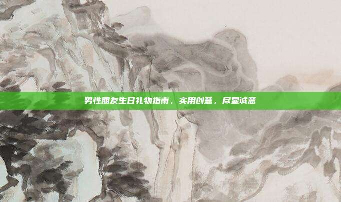 男性朋友生日礼物指南，实用创意，尽显诚意