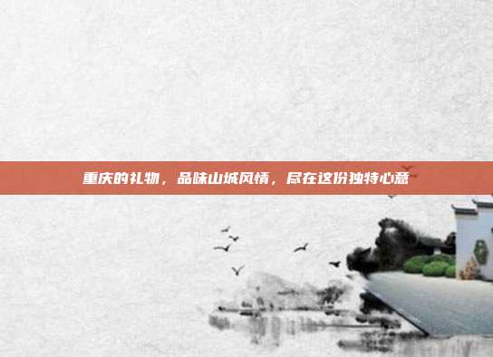 重庆的礼物，品味山城风情，尽在这份独特心意