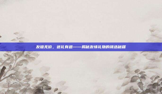 友谊无价，送礼有道——揭秘友情礼物的挑选秘籍