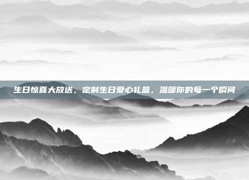 生日惊喜大放送，定制生日爱心礼盒，温暖你的每一个瞬间