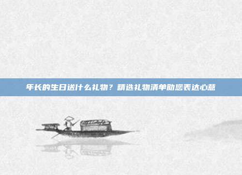 年长的生日送什么礼物？精选礼物清单助您表达心意