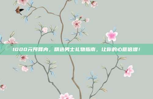1000元预算内，精选男士礼物指南，让你的心意倍增！