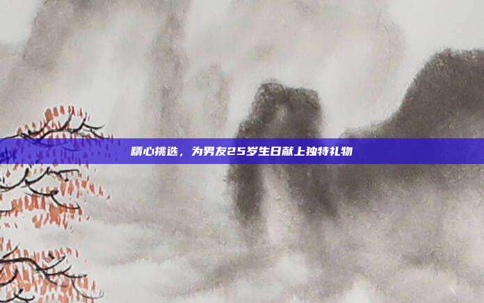 精心挑选，为男友25岁生日献上独特礼物