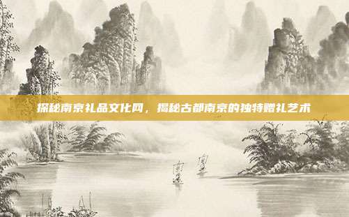 探秘南京礼品文化网，揭秘古都南京的独特赠礼艺术