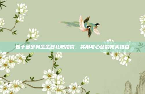 四十多岁男生生日礼物指南，实用与心意的完美结合