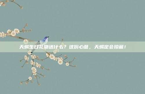 天蝎生日礼物送什么？这份心意，天蝎定会珍藏！
