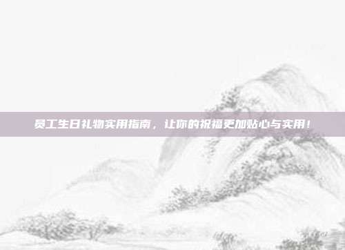 员工生日礼物实用指南，让你的祝福更加贴心与实用！