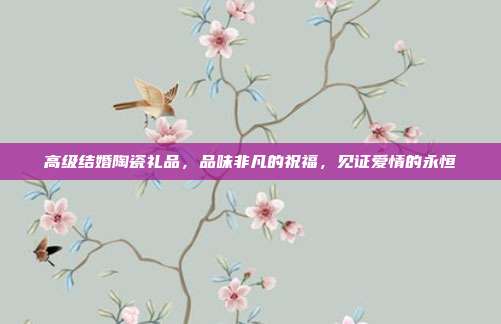 高级结婚陶瓷礼品，品味非凡的祝福，见证爱情的永恒