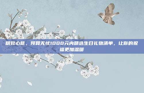 精致心意，预算无忧1000元内精选生日礼物清单，让你的祝福更加温暖