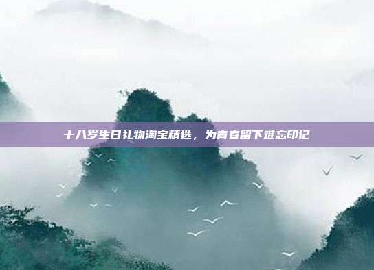 十八岁生日礼物淘宝精选，为青春留下难忘印记
