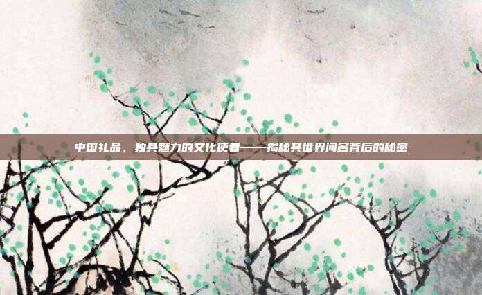 中国礼品，独具魅力的文化使者——揭秘其世界闻名背后的秘密