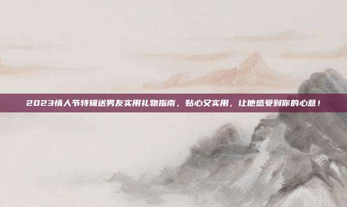 2023情人节特辑送男友实用礼物指南，贴心又实用，让他感受到你的心意！