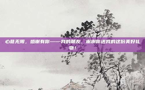 心意无限，感谢有你——我的朋友，谢谢你送我的这份美好礼物！