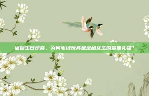 温馨生日惊喜，为何毛绒玩具是送给女生的最佳礼物？