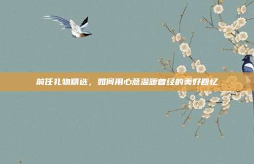 前任礼物精选，如何用心意温暖曾经的美好回忆