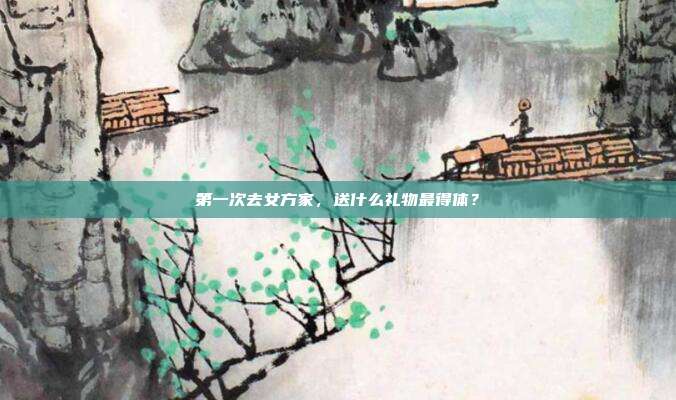 第一次去女方家，送什么礼物最得体？