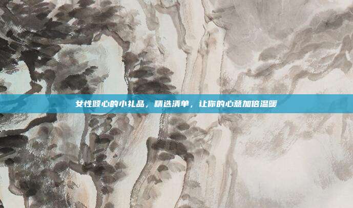 女性倾心的小礼品，精选清单，让你的心意加倍温暖