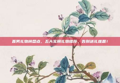 直男礼物榜盘点，五大实用礼物推荐，告别送礼难题！