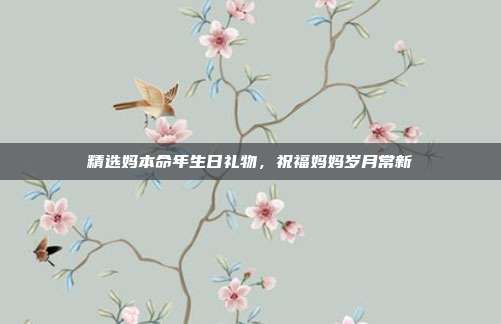 精选妈本命年生日礼物，祝福妈妈岁月常新