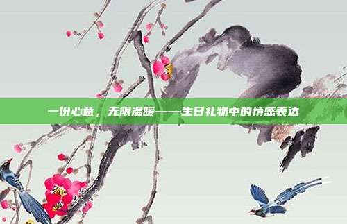 一份心意，无限温暖——生日礼物中的情感表达