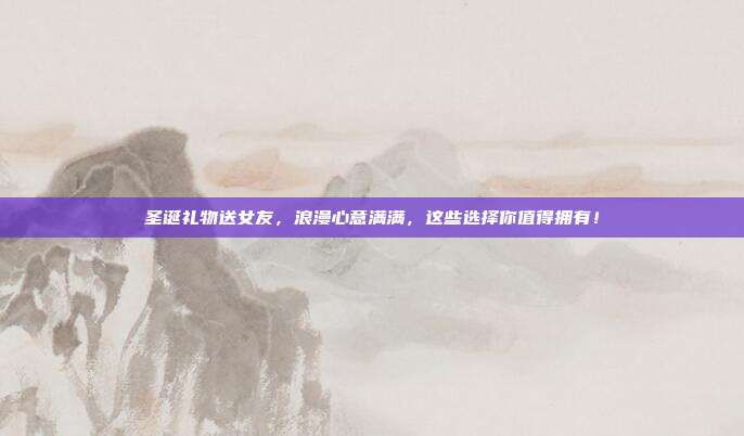 圣诞礼物送女友，浪漫心意满满，这些选择你值得拥有！