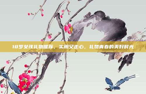18岁女孩礼物推荐，实用又走心，礼赞青春的美好时光