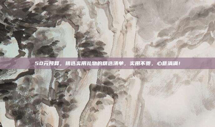 50元预算，挑选实用礼物的精选清单，实用不贵，心意满满！
