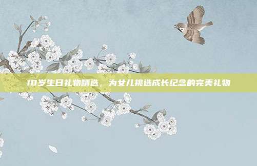10岁生日礼物精选，为女儿挑选成长纪念的完美礼物