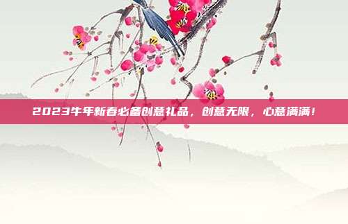 2023牛年新春必备创意礼品，创意无限，心意满满！