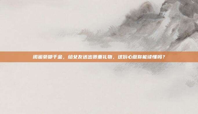 闺蜜豪掷千金，给女友送出贵重礼物，这份心意你能读懂吗？