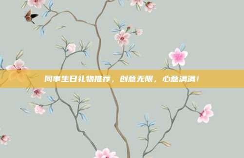 同事生日礼物推荐，创意无限，心意满满！