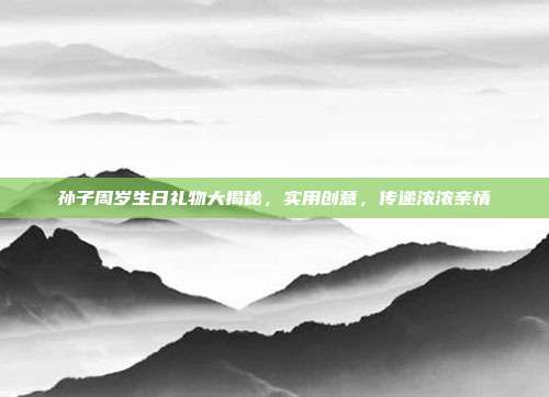 孙子周岁生日礼物大揭秘，实用创意，传递浓浓亲情