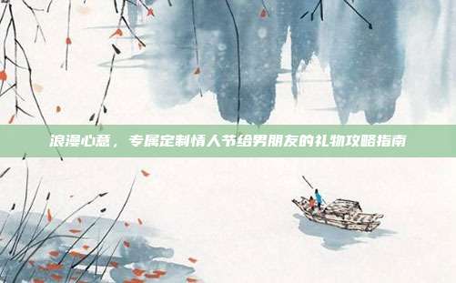 浪漫心意，专属定制情人节给男朋友的礼物攻略指南