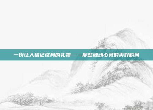 一份让人铭记终身的礼物——那些触动心灵的美好瞬间