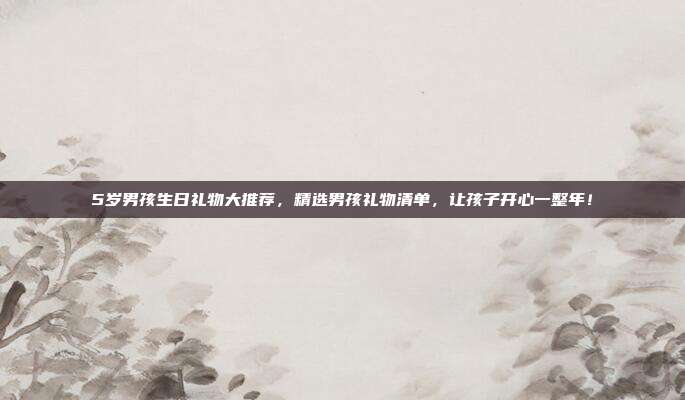 5岁男孩生日礼物大推荐，精选男孩礼物清单，让孩子开心一整年！