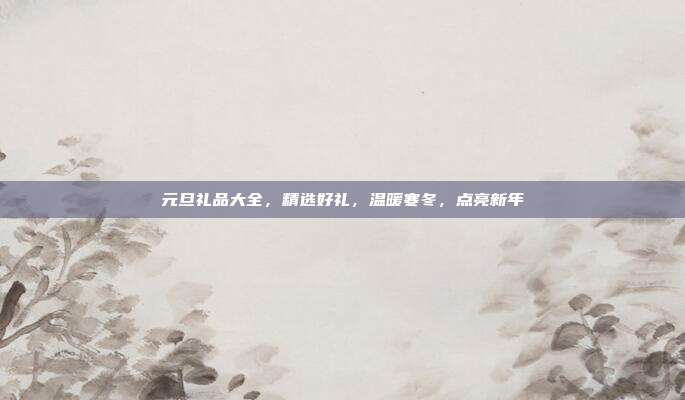 元旦礼品大全，精选好礼，温暖寒冬，点亮新年